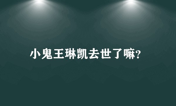 小鬼王琳凯去世了嘛?