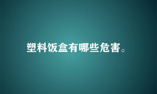 塑料饭盒有哪些危害。