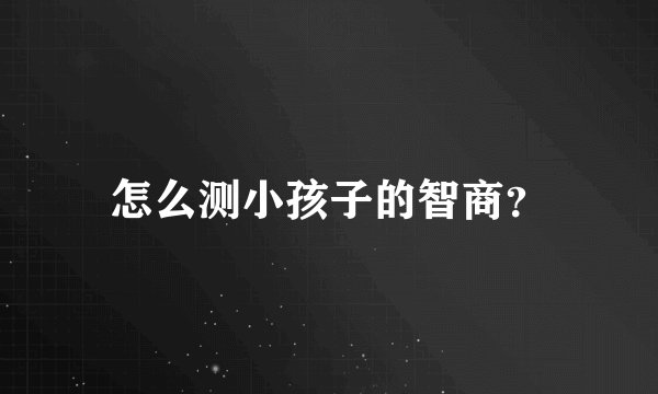 怎么测小孩子的智商？