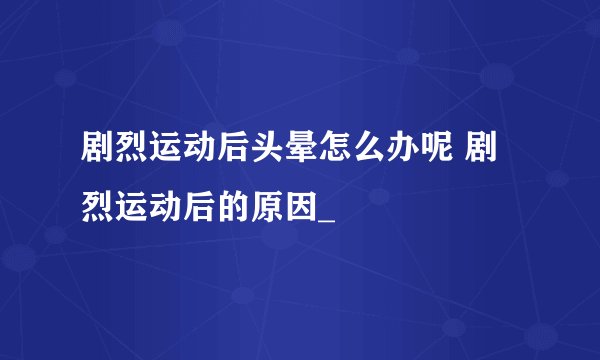 剧烈运动后头晕怎么办呢 剧烈运动后的原因_