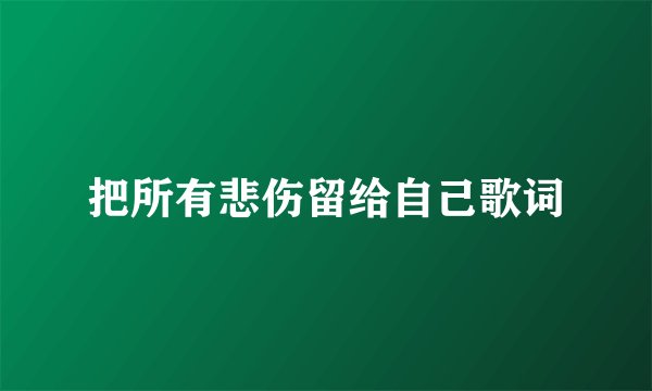 把所有悲伤留给自己歌词