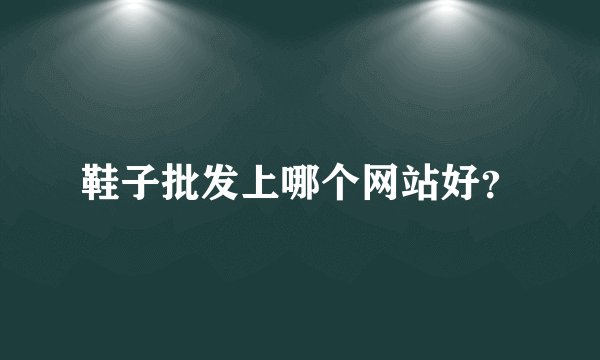 鞋子批发上哪个网站好？
