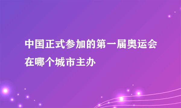 中国正式参加的第一届奥运会在哪个城市主办