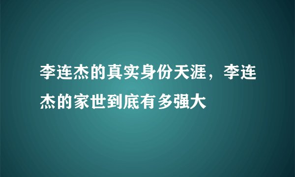 李连杰的真实身份天涯，李连杰的家世到底有多强大