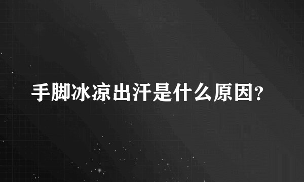 手脚冰凉出汗是什么原因？