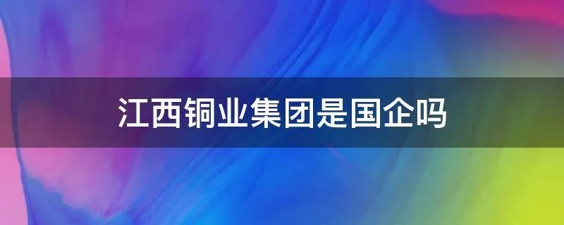 江西铜业集团是国企吗