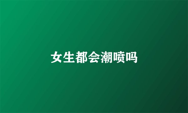 女生都会潮喷吗