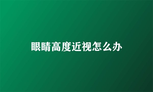 眼睛高度近视怎么办
