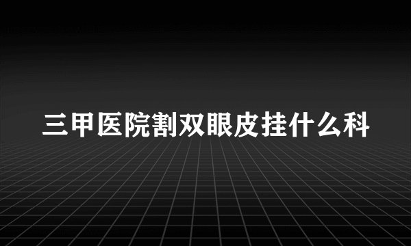 三甲医院割双眼皮挂什么科