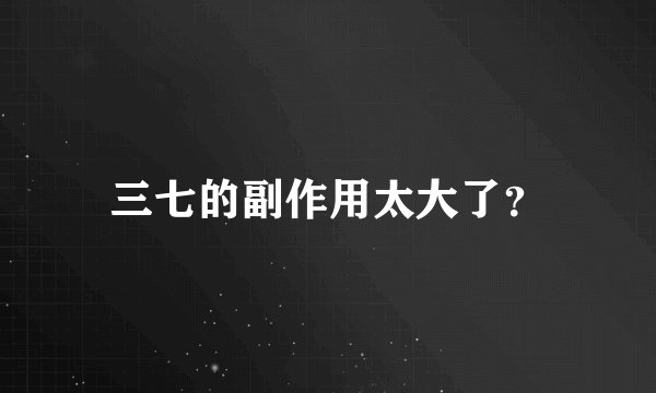 三七的副作用太大了？