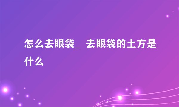 怎么去眼袋_  去眼袋的土方是什么