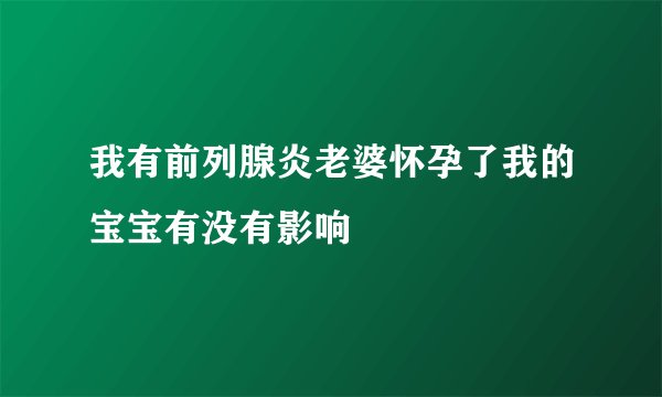 我有前列腺炎老婆怀孕了我的宝宝有没有影响