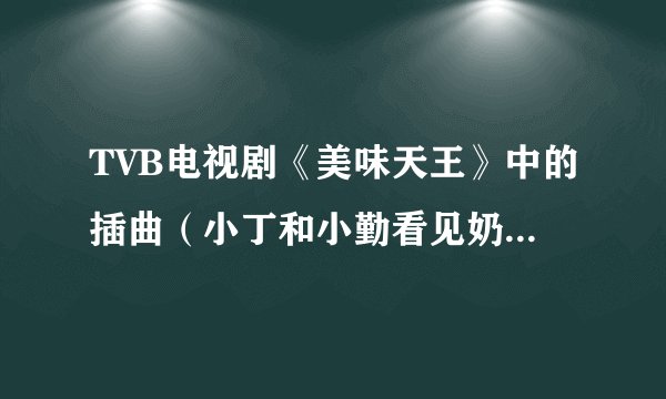 TVB电视剧《美味天王》中的插曲（小丁和小勤看见奶油妹梳头时响起的背景音乐）