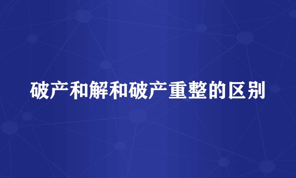 破产和解和破产重整的区别