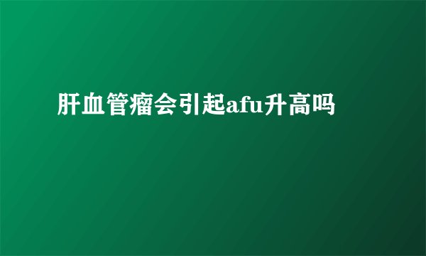 肝血管瘤会引起afu升高吗