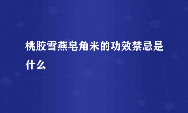 桃胶雪燕皂角米的功效禁忌是什么