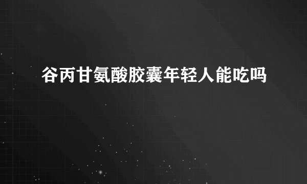 谷丙甘氨酸胶囊年轻人能吃吗