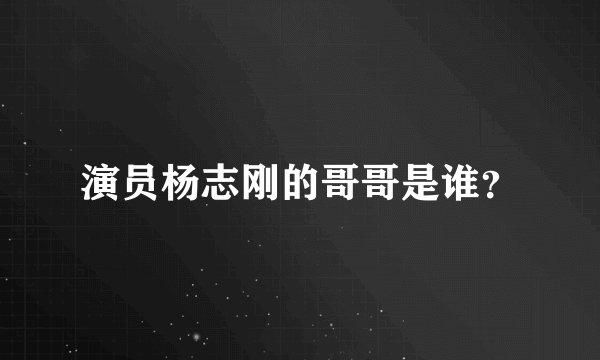 演员杨志刚的哥哥是谁？