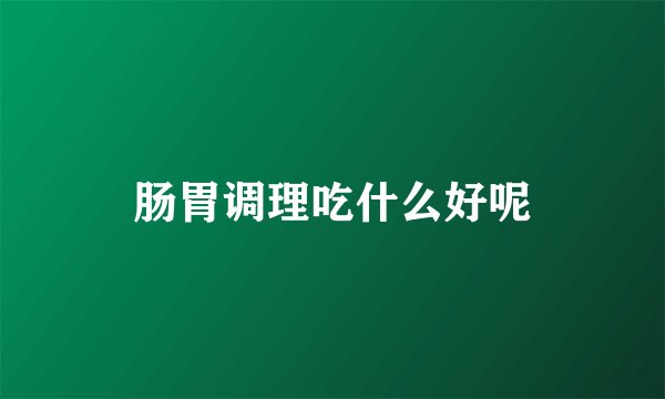 肠胃调理吃什么好呢