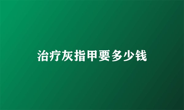 治疗灰指甲要多少钱