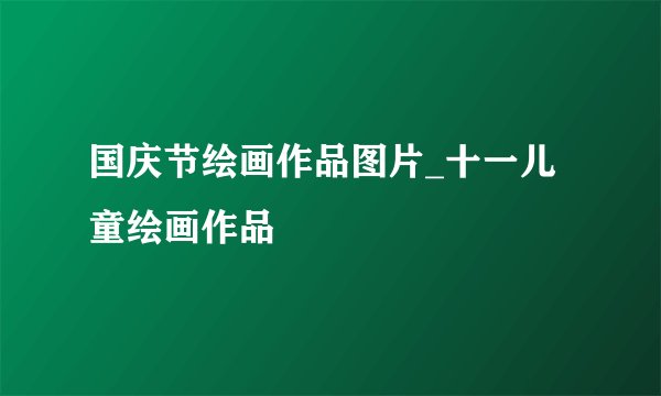 国庆节绘画作品图片_十一儿童绘画作品
