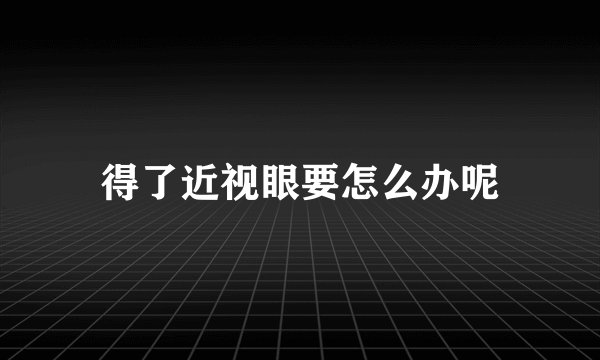 得了近视眼要怎么办呢