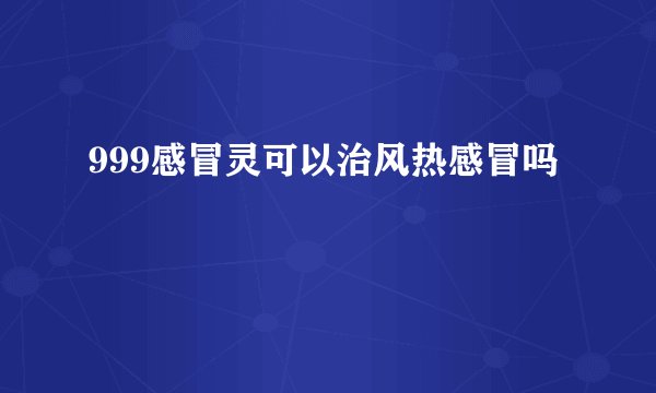 999感冒灵可以治风热感冒吗