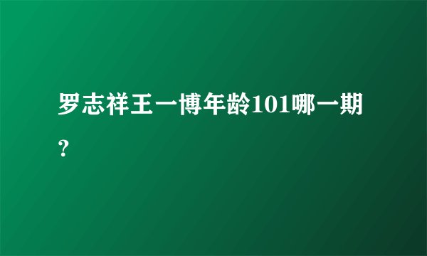 罗志祥王一博年龄101哪一期？