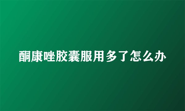 酮康唑胶囊服用多了怎么办