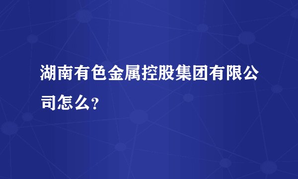 湖南有色金属控股集团有限公司怎么？