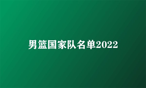 男篮国家队名单2022