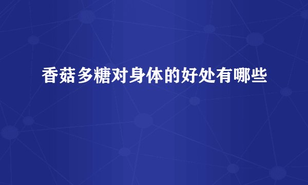 香菇多糖对身体的好处有哪些