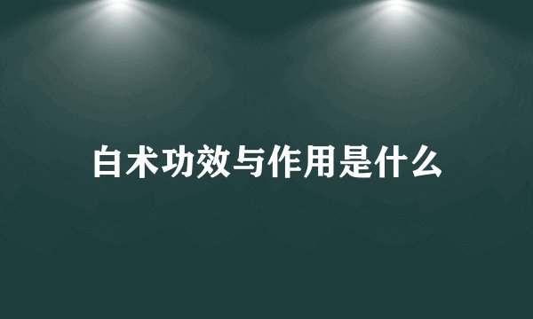 白术功效与作用是什么