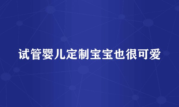 试管婴儿定制宝宝也很可爱