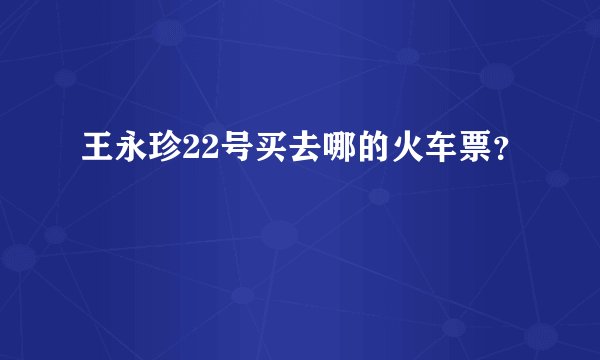 王永珍22号买去哪的火车票？