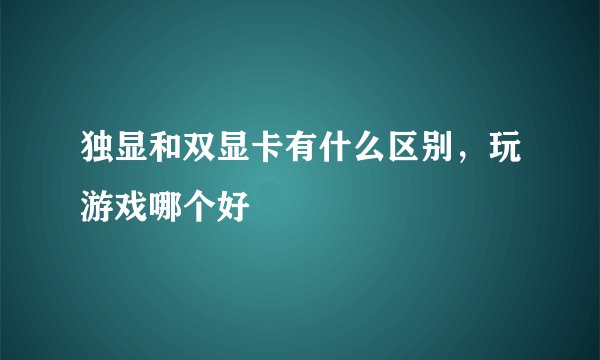 独显和双显卡有什么区别，玩游戏哪个好