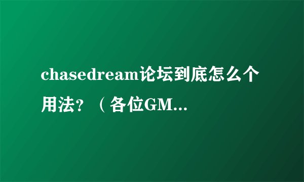 chasedream论坛到底怎么个用法?(各位GMATER进,推销中介机构勿入!)
