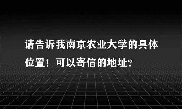 请告诉我南京农业大学的具体位置！可以寄信的地址？