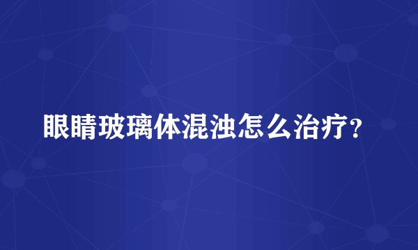 眼睛玻璃体混浊怎么治疗？