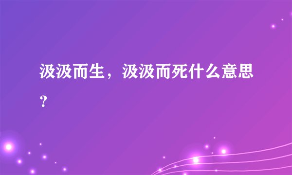 汲汲而生，汲汲而死什么意思？