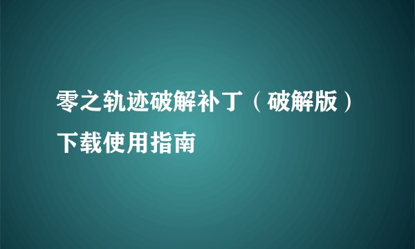 零之轨迹破解补丁（破解版）下载使用指南
