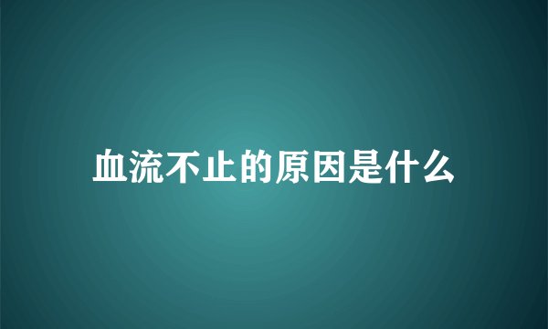 血流不止的原因是什么