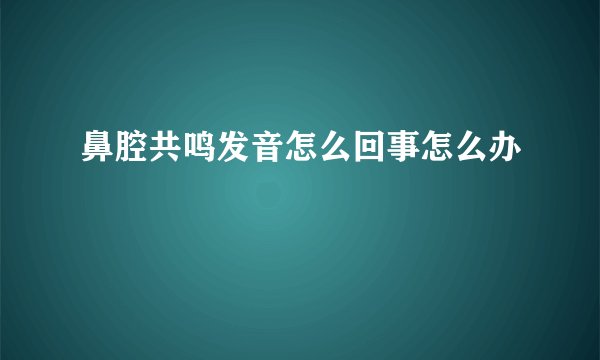鼻腔共鸣发音怎么回事怎么办