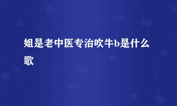 姐是老中医专治吹牛b是什么歌
