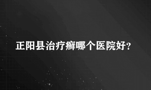 正阳县治疗癣哪个医院好？