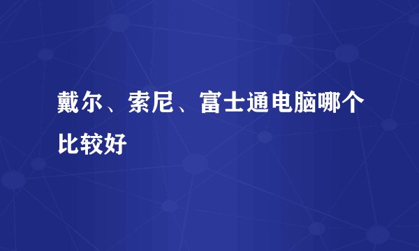 戴尔、索尼、富士通电脑哪个比较好