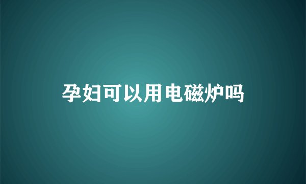 孕妇可以用电磁炉吗