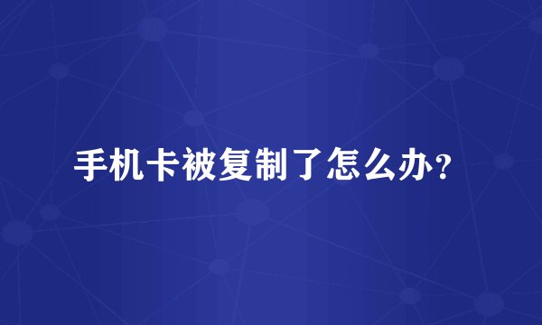 手机卡被复制了怎么办？