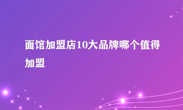 面馆加盟店10大品牌哪个值得加盟