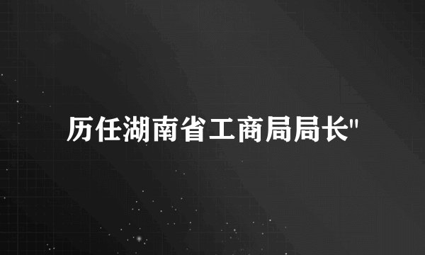 历任湖南省工商局局长
